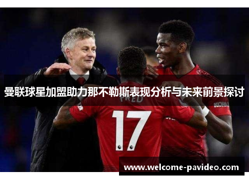 曼联球星加盟助力那不勒斯表现分析与未来前景探讨