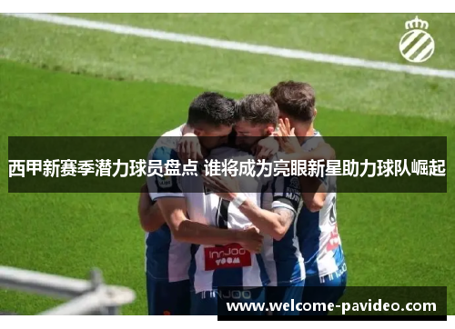 西甲新赛季潜力球员盘点 谁将成为亮眼新星助力球队崛起