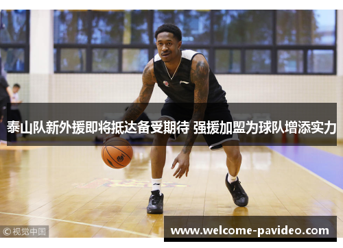 泰山队新外援即将抵达备受期待 强援加盟为球队增添实力