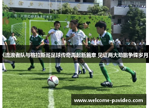 《流浪者队与格拉斯哥足球传奇再起新篇章 见证两大劲旅争锋岁月》