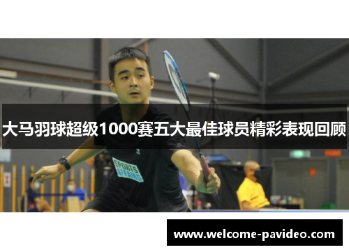 大马羽球超级1000赛五大最佳球员精彩表现回顾