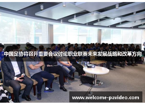 中国足协将召开重要会议讨论职业联赛未来发展战略和改革方向