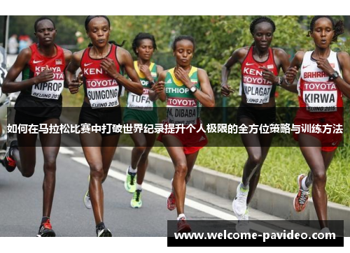 如何在马拉松比赛中打破世界纪录提升个人极限的全方位策略与训练方法