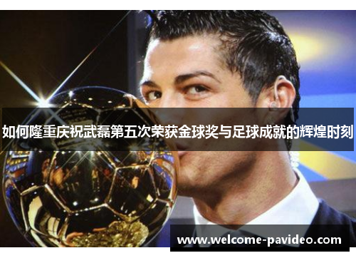 如何隆重庆祝武磊第五次荣获金球奖与足球成就的辉煌时刻