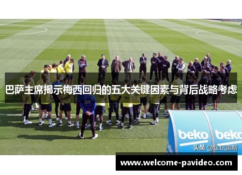 巴萨主席揭示梅西回归的五大关键因素与背后战略考虑
