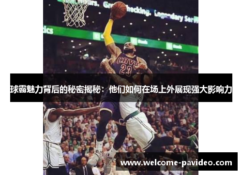 球霸魅力背后的秘密揭秘：他们如何在场上外展现强大影响力