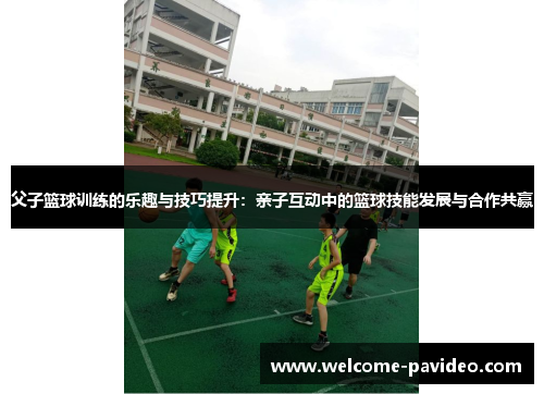 父子篮球训练的乐趣与技巧提升：亲子互动中的篮球技能发展与合作共赢