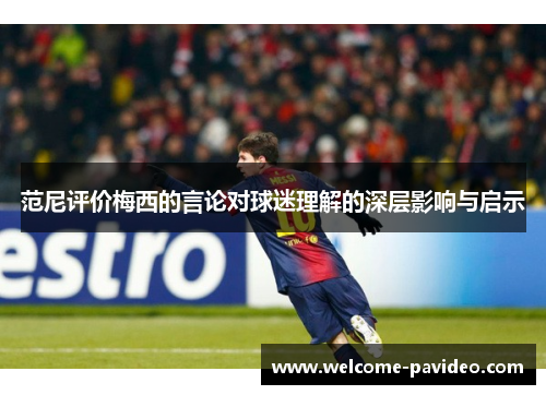 范尼评价梅西的言论对球迷理解的深层影响与启示