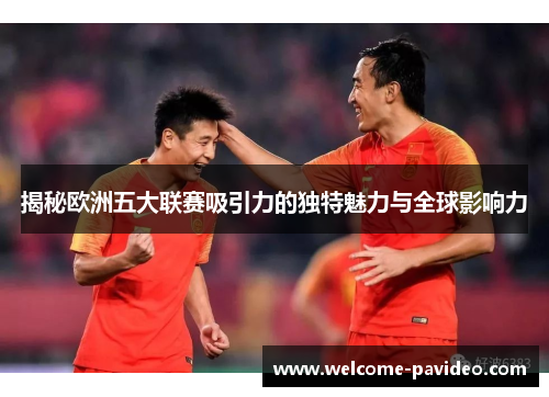 揭秘欧洲五大联赛吸引力的独特魅力与全球影响力