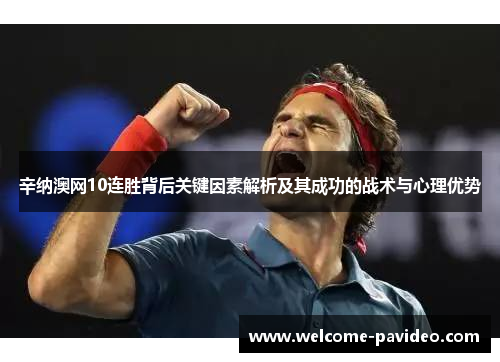 辛纳澳网10连胜背后关键因素解析及其成功的战术与心理优势