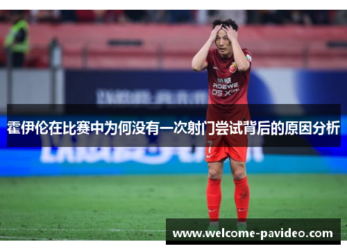 霍伊伦在比赛中为何没有一次射门尝试背后的原因分析