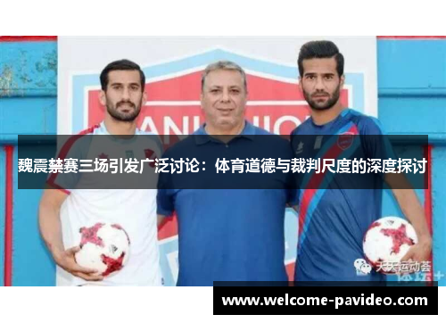 魏震禁赛三场引发广泛讨论:体育道德与裁判尺度的深度探讨 魏震禁赛三场引发广泛讨论:体育道德与裁判尺度的深度探讨