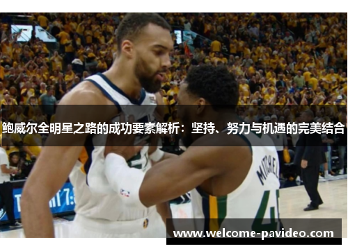 鲍威尔全明星之路的成功要素解析:坚持、努力与机遇的完美结合 鲍威尔全明星之路的成功要素解析:坚持、努力与机遇的完美结合