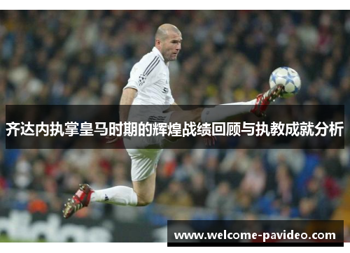 齐达内执掌皇马时期的辉煌战绩回顾与执教成就分析 齐达内执掌皇马时期的辉煌战绩回顾与执教成就分析