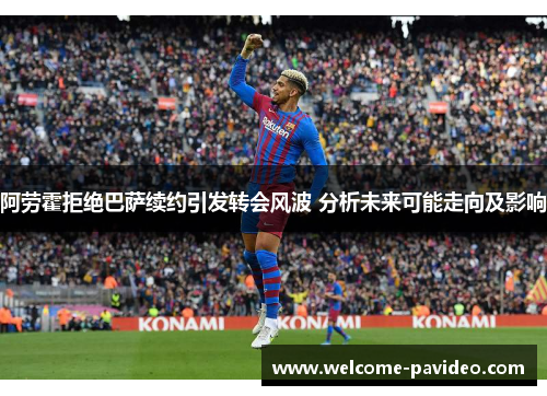 阿劳霍拒绝巴萨续约引发转会风波 分析未来可能走向及影响 阿劳霍拒绝巴萨续约引发转会风波 分析未来可能走向及影响