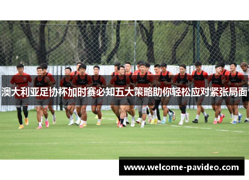 澳大利亚足协杯加时赛必知五大策略助你轻松应对紧张局面 澳大利亚足协杯加时赛必知五大策略助你轻松应对紧张局面