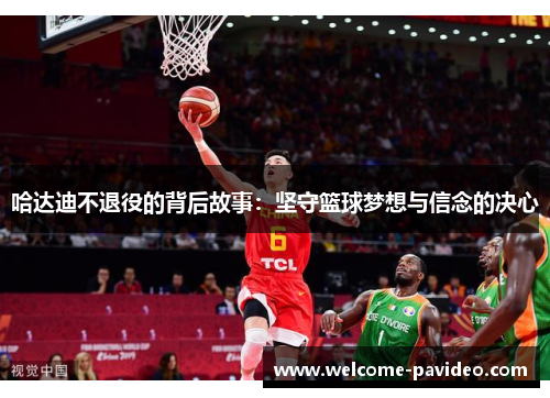 哈达迪不退役的背后故事：坚守篮球梦想与信念的决心