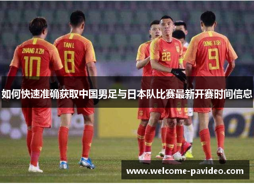 如何快速准确获取中国男足与日本队比赛最新开赛时间信息
