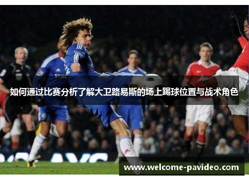 如何通过比赛分析了解大卫路易斯的场上踢球位置与战术角色