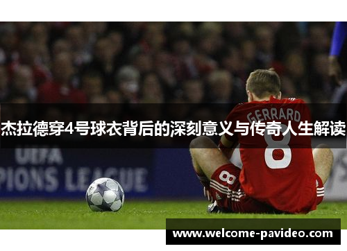 杰拉德穿4号球衣背后的深刻意义与传奇人生解读 杰拉德穿4号球衣背后的深刻意义与传奇人生解读