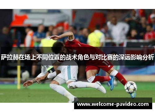 萨拉赫在场上不同位置的战术角色与对比赛的深远影响分析