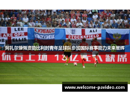 阿扎尔慷慨资助比利时青年足球队参加国际赛事助力未来星辉