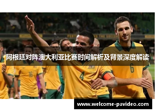 阿根廷对阵澳大利亚比赛时间解析及背景深度解读