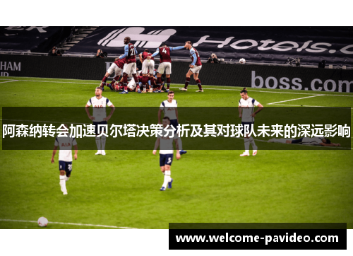 阿森纳转会加速贝尔塔决策分析及其对球队未来的深远影响