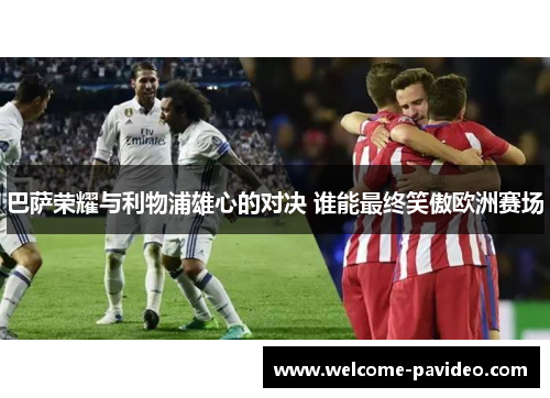 巴萨荣耀与利物浦雄心的对决 谁能最终笑傲欧洲赛场