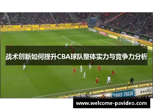 战术创新如何提升CBA球队整体实力与竞争力分析