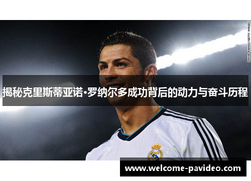 揭秘克里斯蒂亚诺·罗纳尔多成功背后的动力与奋斗历程 揭秘克里斯蒂亚诺·罗纳尔多成功背后的动力与奋斗历程
