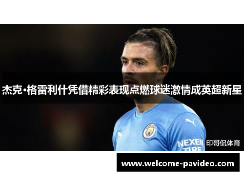 杰克·格雷利什凭借精彩表现点燃球迷激情成英超新星