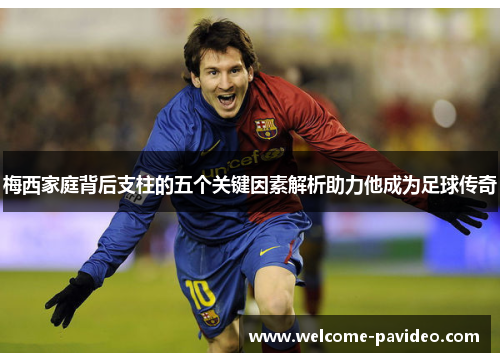 梅西家庭背后支柱的五个关键因素解析助力他成为足球传奇