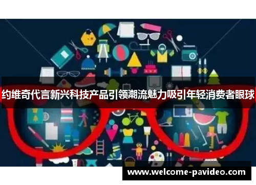 约维奇代言新兴科技产品引领潮流魅力吸引年轻消费者眼球