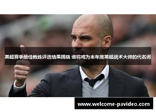 英超赛季最佳教练评选结果揭晓 谁将成为本年度英超战术大师的代名词 英超赛季最佳教练评选结果揭晓 谁将成为本年度英超战术大师的代名词