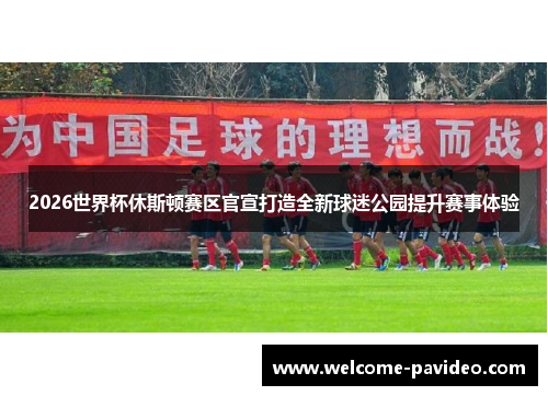 2026世界杯休斯顿赛区官宣打造全新球迷公园提升赛事体验 2026世界杯休斯顿赛区官宣打造全新球迷公园提升赛事体验