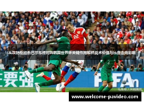 从攻防枢纽看巴尔韦德对阵韩国世界杯关键作用解析战术价值与比赛走向影响