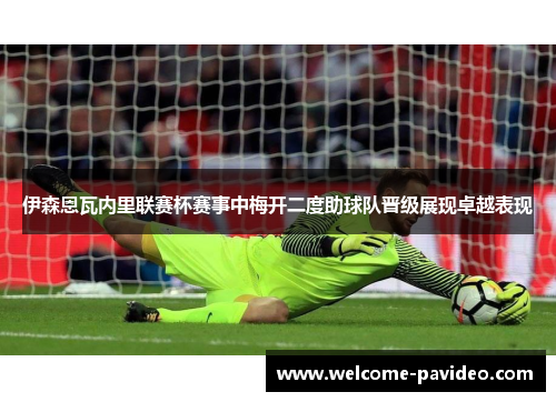 伊森恩瓦内里联赛杯赛事中梅开二度助球队晋级展现卓越表现 伊森恩瓦内里联赛杯赛事中梅开二度助球队晋级展现卓越表现