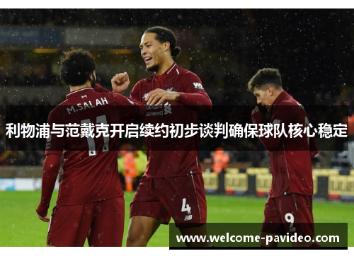 利物浦与范戴克开启续约初步谈判确保球队核心稳定 利物浦与范戴克开启续约初步谈判确保球队核心稳定