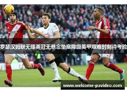 罗瑟汉姆联无缘英冠无悬念垫底降级英甲艰难时刻待考验 罗瑟汉姆联无缘英冠无悬念垫底降级英甲艰难时刻待考验