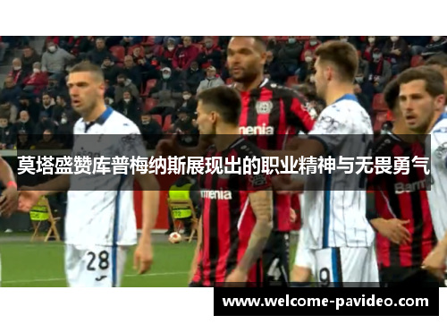 莫塔盛赞库普梅纳斯展现出的职业精神与无畏勇气 莫塔盛赞库普梅纳斯展现出的职业精神与无畏勇气