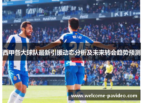 西甲各大球队最新引援动态分析及未来转会趋势预测 西甲各大球队最新引援动态分析及未来转会趋势预测