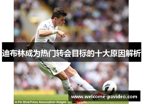 迪布林成为热门转会目标的十大原因解析