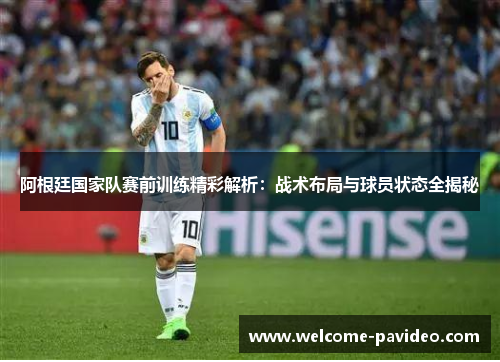 阿根廷国家队赛前训练精彩解析：战术布局与球员状态全揭秘