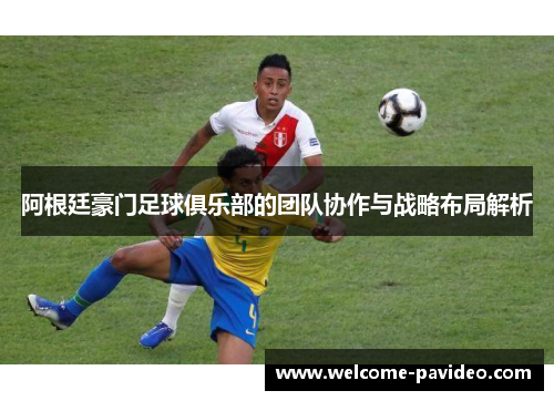阿根廷豪门足球俱乐部的团队协作与战略布局解析