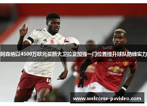阿森纳以4500万欧元买断大卫拉亚加强一门位置提升球队防线实力