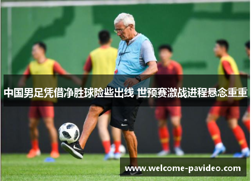 中国男足凭借净胜球险些出线 世预赛激战进程悬念重重 中国男足凭借净胜球险些出线 世预赛激战进程悬念重重