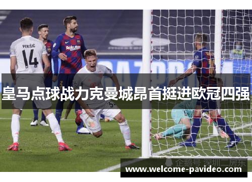 皇马点球战力克曼城昂首挺进欧冠四强