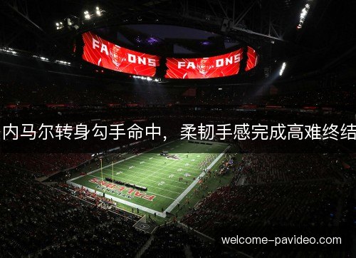 内马尔转身勾手命中,柔韧手感完成高难终结 内马尔转身勾手命中,柔韧手感完成高难终结
