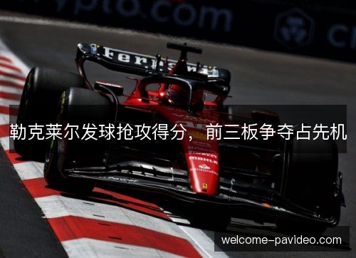 勒克莱尔发球抢攻得分,前三板争夺占先机 勒克莱尔发球抢攻得分,前三板争夺占先机